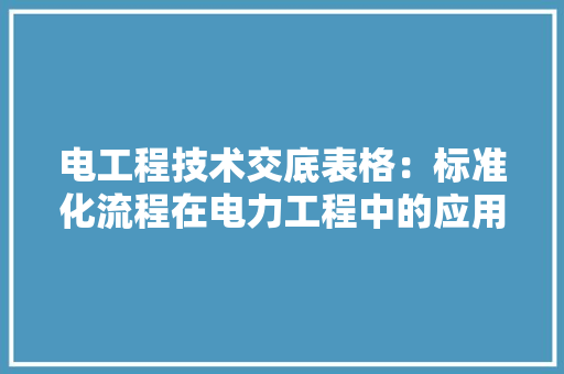 电工程技术交底表格：标准化流程在电力工程中的应用与方法 室内设计