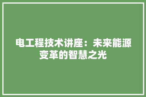 电工程技术讲座：未来能源变革的智慧之光 室内设计