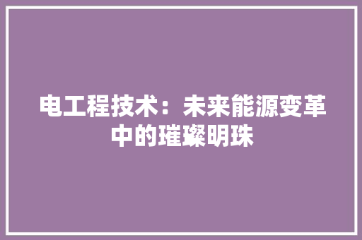 电工程技术：未来能源变革中的璀璨明珠 室内设计