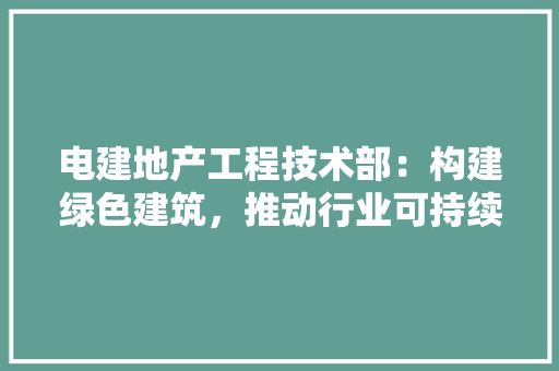 电建地产工程技术部：构建绿色建筑，推动行业可持续发展 室内设计