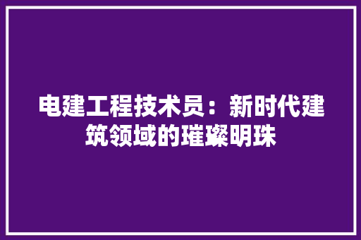 电建工程技术员：新时代建筑领域的璀璨明珠 室内设计