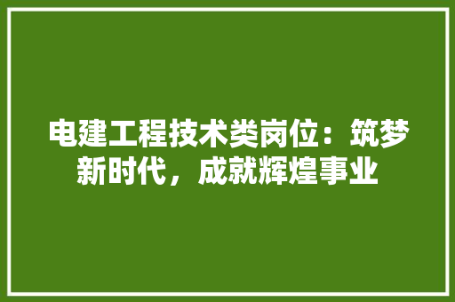 电建工程技术类岗位：筑梦新时代，成就辉煌事业 室内设计