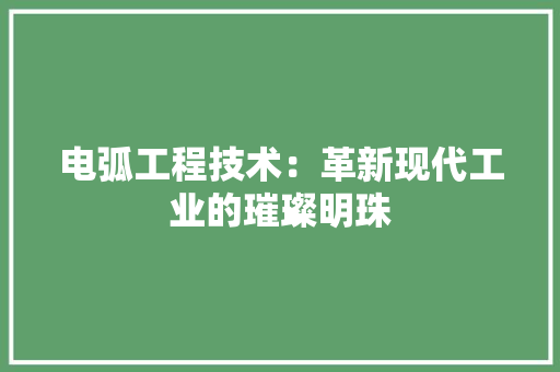 电弧工程技术：革新现代工业的璀璨明珠 室内设计