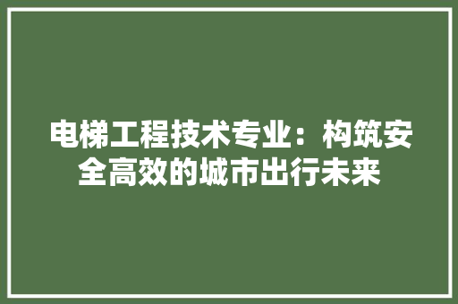 电梯工程技术专业：构筑安全高效的城市出行未来 室内设计