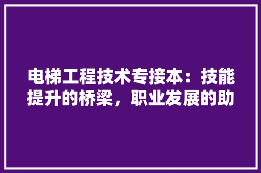 电梯工程技术专接本：技能提升的桥梁，职业发展的助推器 室内设计