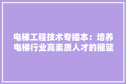 电梯工程技术专插本：培养电梯行业高素质人才的摇篮 室内设计