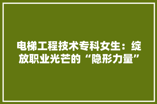 电梯工程技术专科女生：绽放职业光芒的“隐形力量” 室内设计