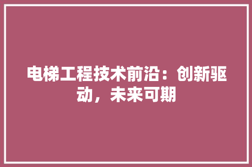 电梯工程技术前沿：创新驱动，未来可期 室内设计