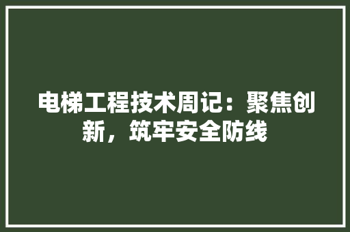 电梯工程技术周记：聚焦创新，筑牢安全防线 室内设计