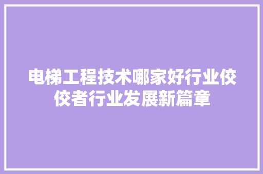电梯工程技术哪家好行业佼佼者行业发展新篇章 室内设计