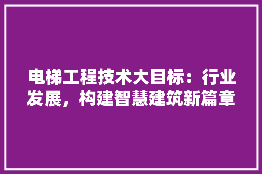 电梯工程技术大目标：行业发展，构建智慧建筑新篇章 室内设计