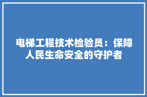 电梯工程技术检验员：保障人民生命安全的守护者 室内设计