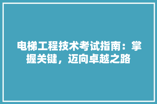 电梯工程技术考试指南：掌握关键，迈向卓越之路