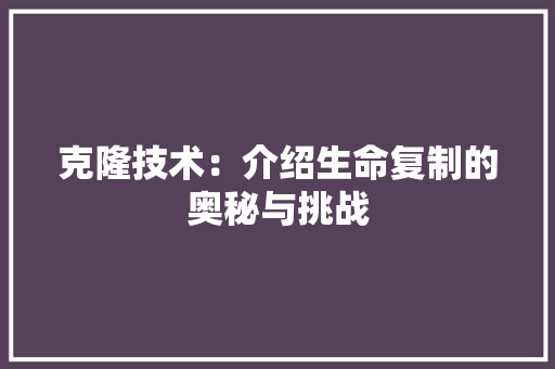 克隆技术：介绍生命复制的奥秘与挑战