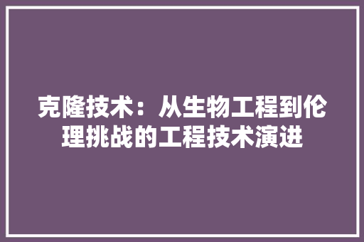 克隆技术：从生物工程到伦理挑战的工程技术演进