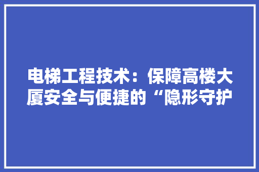 电梯工程技术：保障高楼大厦安全与便捷的“隐形守护者” 室内设计