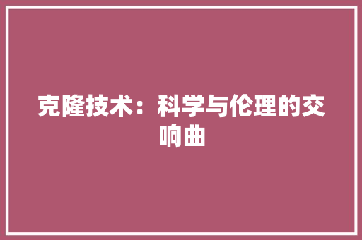 克隆技术：科学与伦理的交响曲