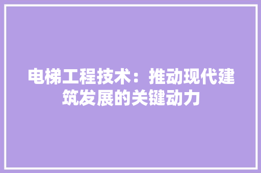 电梯工程技术：推动现代建筑发展的关键动力