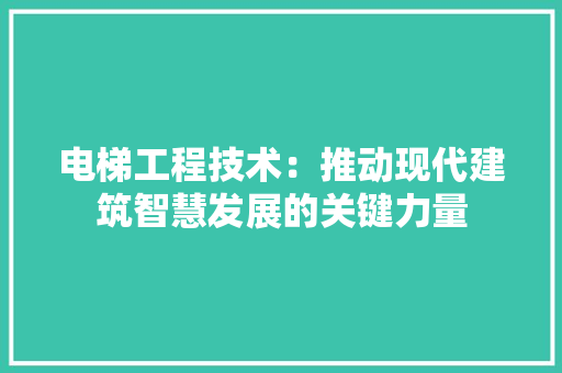 电梯工程技术：推动现代建筑智慧发展的关键力量