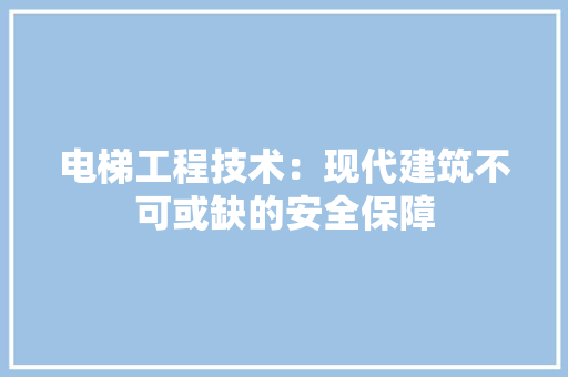 电梯工程技术：现代建筑不可或缺的安全保障