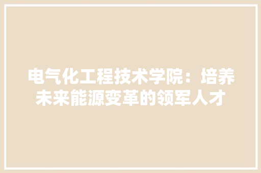 电气化工程技术学院：培养未来能源变革的领军人才 室内设计
