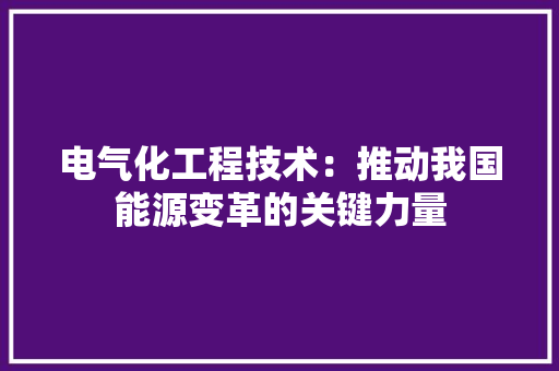电气化工程技术：推动我国能源变革的关键力量 室内设计