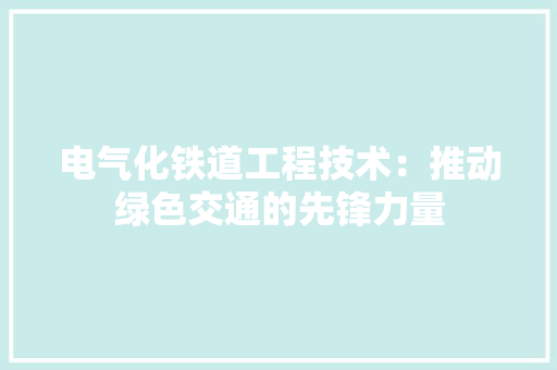 电气化铁道工程技术：推动绿色交通的先锋力量 室内设计