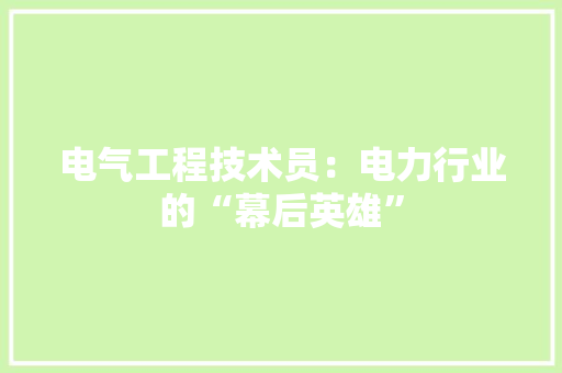 电气工程技术员：电力行业的“幕后英雄”