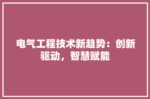 电气工程技术新趋势：创新驱动，智慧赋能