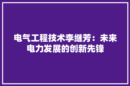 电气工程技术李继芳：未来电力发展的创新先锋 室内设计