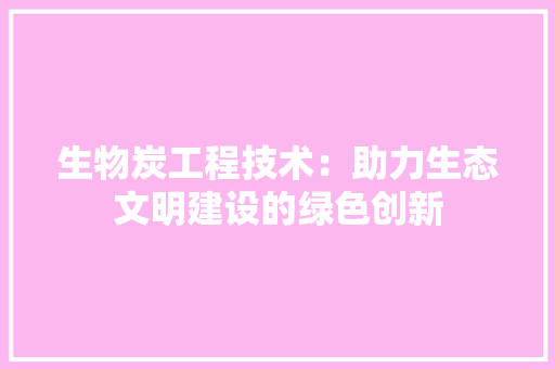 生物炭工程技术：助力生态文明建设的绿色创新