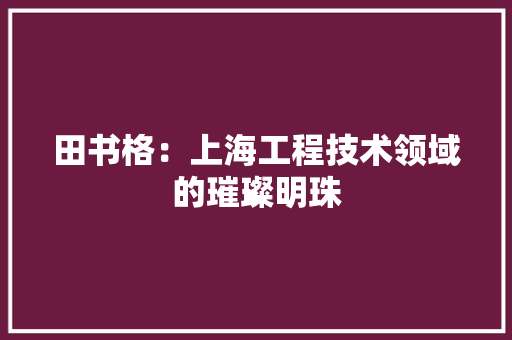 田书格：上海工程技术领域的璀璨明珠 室内设计