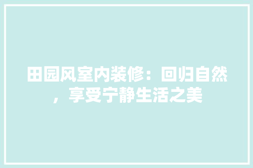 田园风室内装修：回归自然，享受宁静生活之美 室内设计