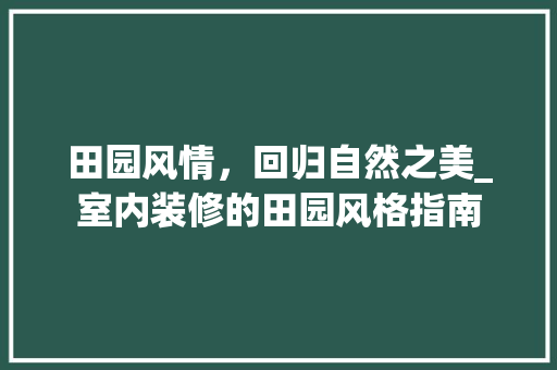 田园风情，回归自然之美_室内装修的田园风格指南 室内设计