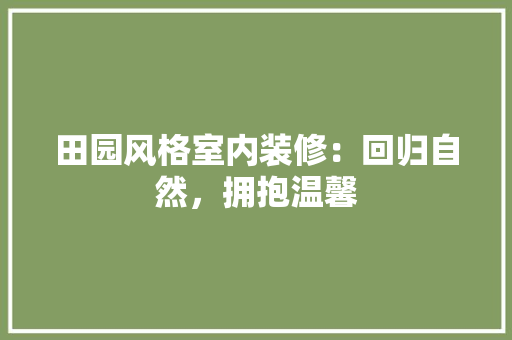 田园风格室内装修：回归自然，拥抱温馨 室内设计