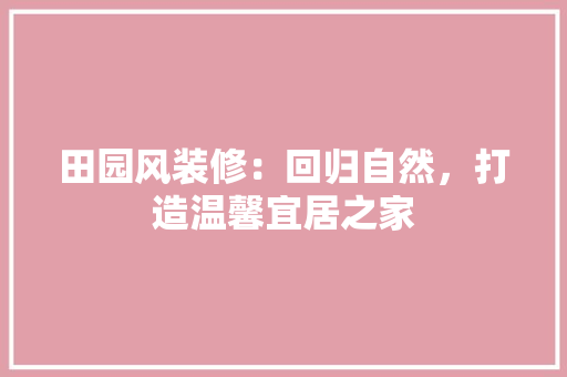 田园风装修：回归自然，打造温馨宜居之家 室内设计