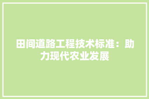 田间道路工程技术标准：助力现代农业发展