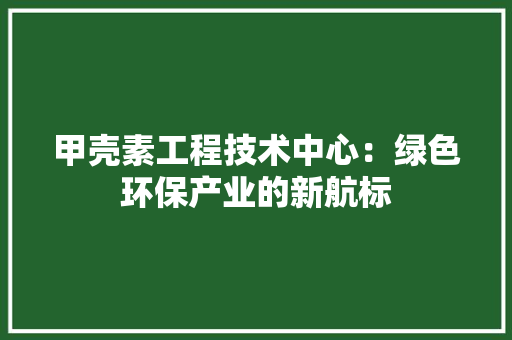 甲壳素工程技术中心：绿色环保产业的新航标 室内设计