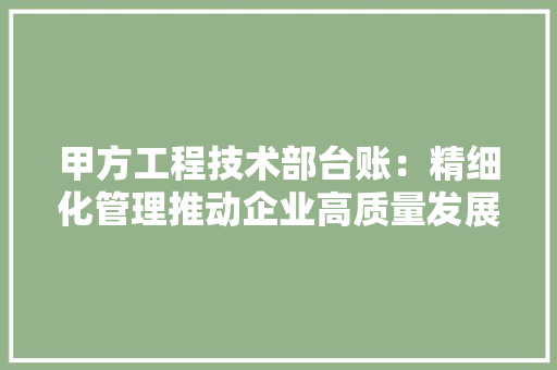 甲方工程技术部台账：精细化管理推动企业高质量发展 室内设计