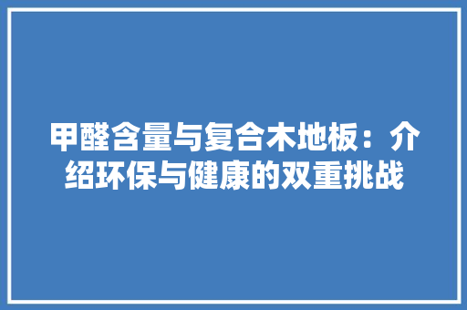 甲醛含量与复合木地板：介绍环保与健康的双重挑战