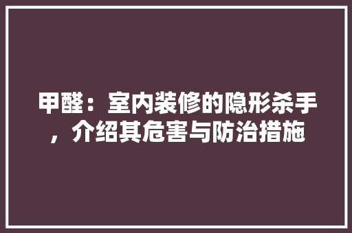 甲醛：室内装修的隐形杀手，介绍其危害与防治措施 室内设计