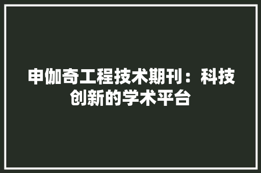 申伽奇工程技术期刊：科技创新的学术平台