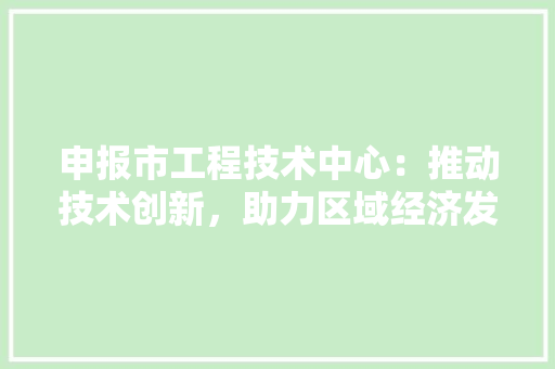 申报市工程技术中心：推动技术创新，助力区域经济发展 室内设计
