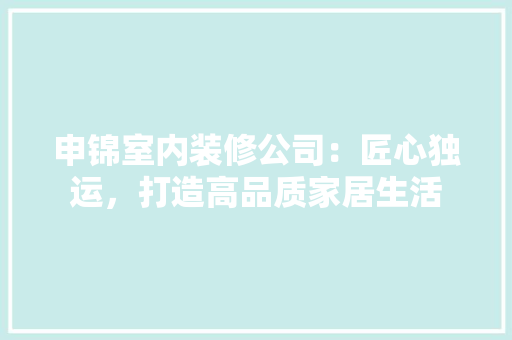 申锦室内装修公司：匠心独运，打造高品质家居生活 室内设计