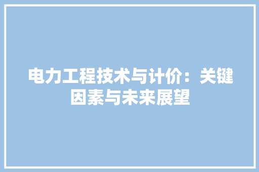 电力工程技术与计价：关键因素与未来展望 室内设计