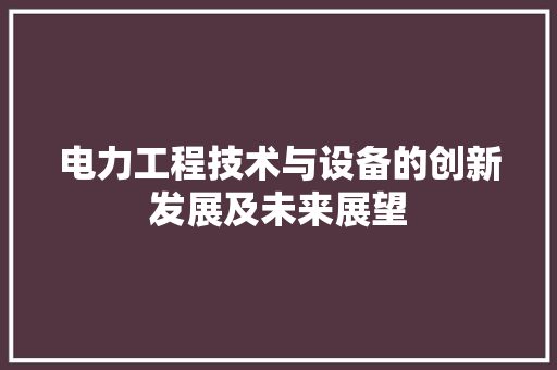 电力工程技术与设备的创新发展及未来展望