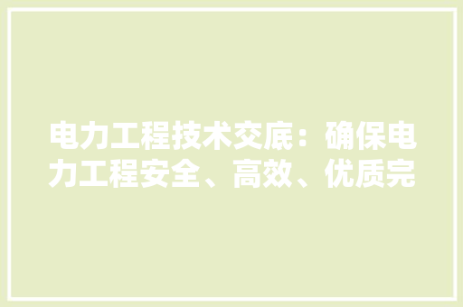 电力工程技术交底：确保电力工程安全、高效、优质完成的关键环节 室内设计