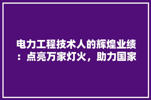 电力工程技术人的辉煌业绩：点亮万家灯火，助力国家发展 室内设计