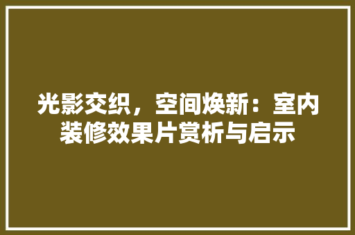 光影交织，空间焕新：室内装修效果片赏析与启示