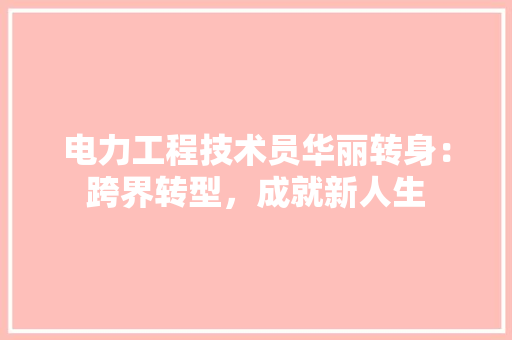 电力工程技术员华丽转身：跨界转型，成就新人生